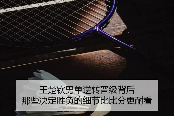 王楚钦男单逆转晋级背后 那些决定胜负的细节比比分更耐看