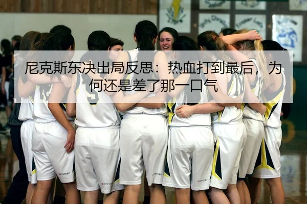 尼克斯东决出局反思：热血打到最后，为何还是差了那一口气