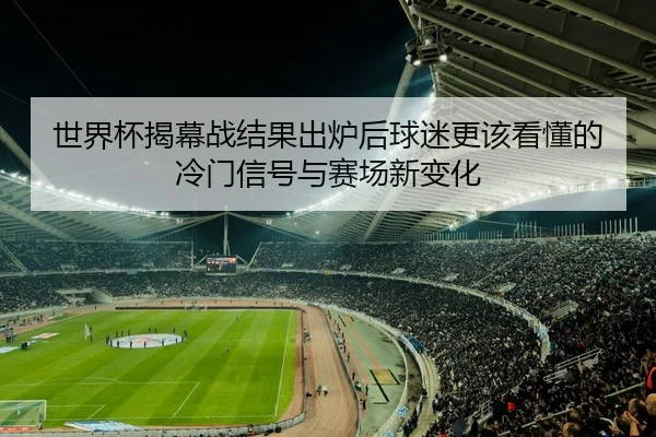 世界杯揭幕战结果出炉后球迷更该看懂的冷门信号与赛场新变化